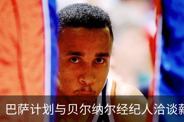 巴萨计划与贝尔纳尔经纪人洽谈薪资调整及续约事宜