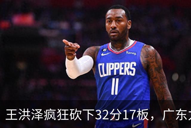 王洪泽疯狂砍下32分17板，广东力克吉林迎开门红