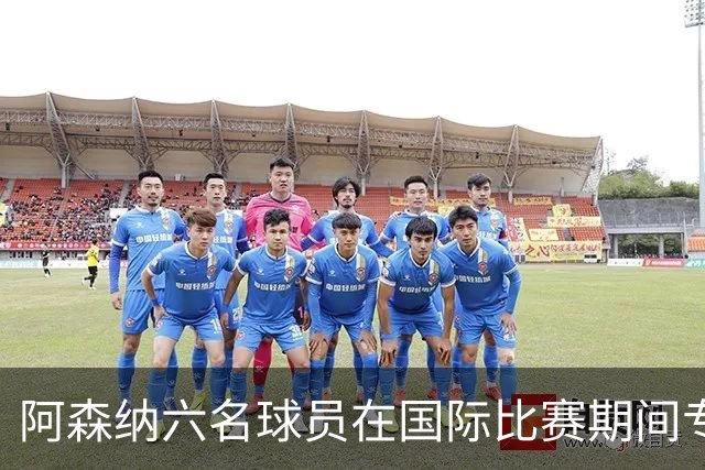 阿森纳六名球员在国际比赛期间专注训练与恢复